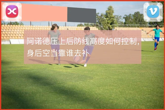阿诺德压上后防线高度如何控制，身后空当靠谁去补