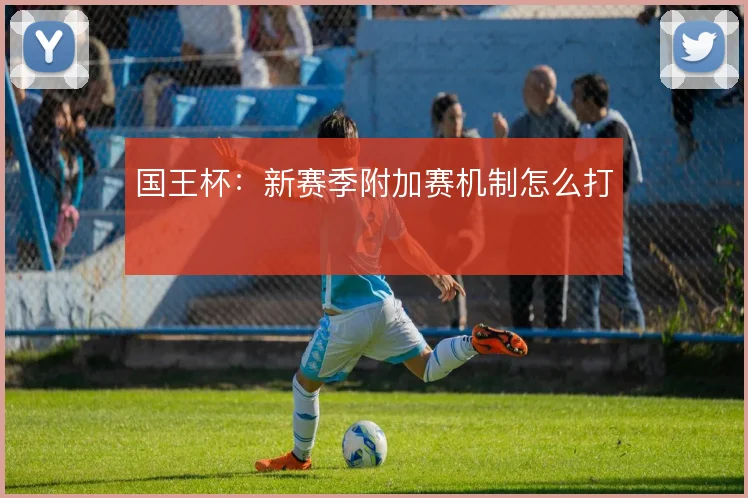 国王杯：新赛季附加赛机制怎么打