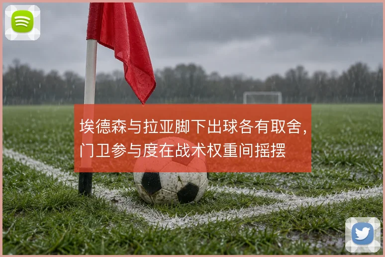埃德森与拉亚脚下出球各有取舍，门卫参与度在战术权重间摇摆