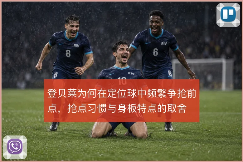 登贝莱为何在定位球中频繁争抢前点，抢点习惯与身板特点的取舍