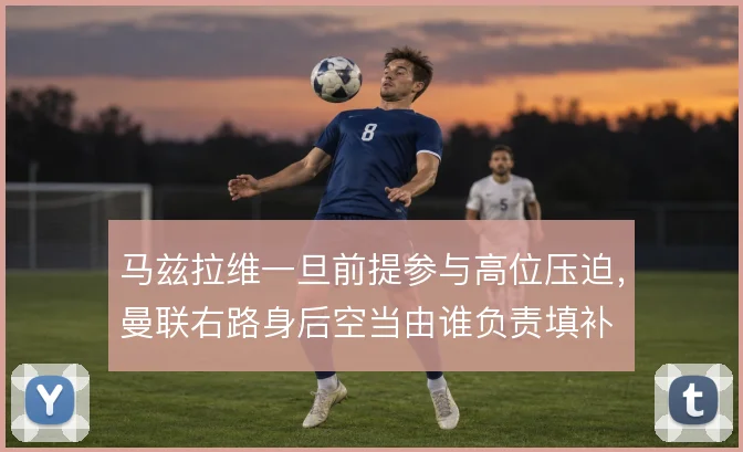 马兹拉维一旦前提参与高位压迫，曼联右路身后空当由谁负责填补
