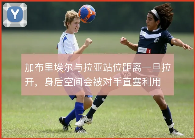 加布里埃尔与拉亚站位距离一旦拉开，身后空间会被对手直塞利用