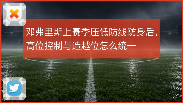 邓弗里斯上赛季压低防线防身后，高位控制与造越位怎么统一