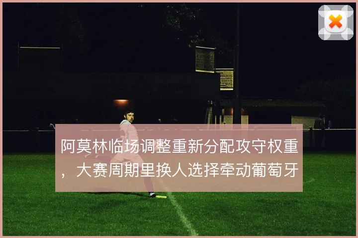阿莫林临场调整重新分配攻守权重，大赛周期里换人选择牵动葡萄牙体育走势