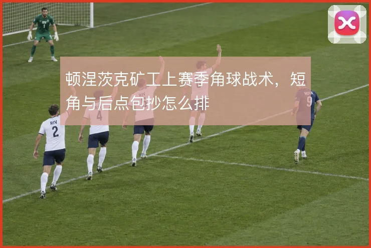 顿涅茨克矿工上赛季角球战术,短角与后点包抄怎么排