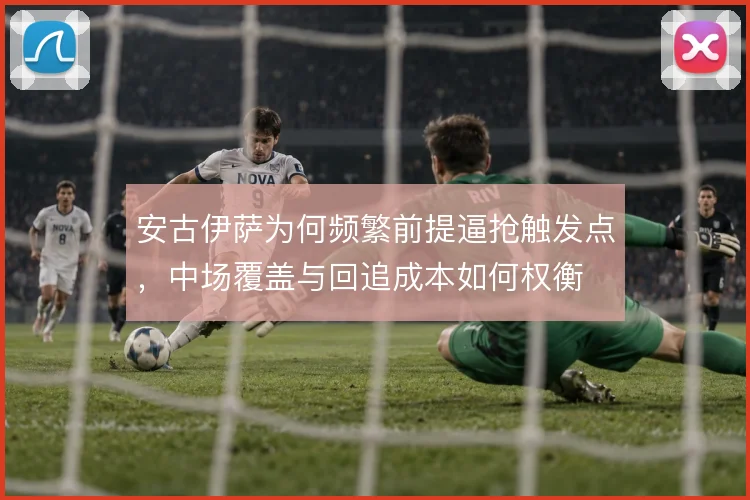 安古伊萨为何频繁前提逼抢触发点，中场覆盖与回追成本如何权衡