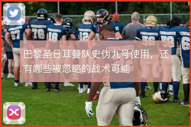 巴黎圣日耳曼队史伪九号使用，还有哪些被忽略的战术可能