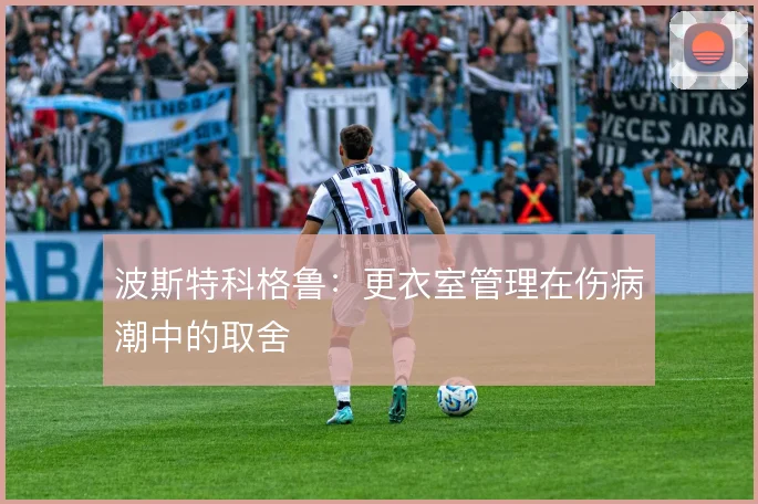 波斯特科格鲁:更衣室管理在伤病潮中的取舍