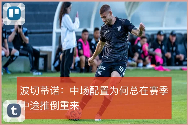 波切蒂诺：中场配置为何总在赛季中途推倒重来