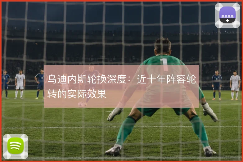 乌迪内斯轮换深度：近十年阵容轮转的实际效果