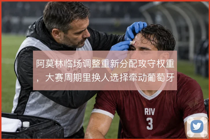 阿莫林临场调整重新分配攻守权重，大赛周期里换人选择牵动葡萄牙体育走势