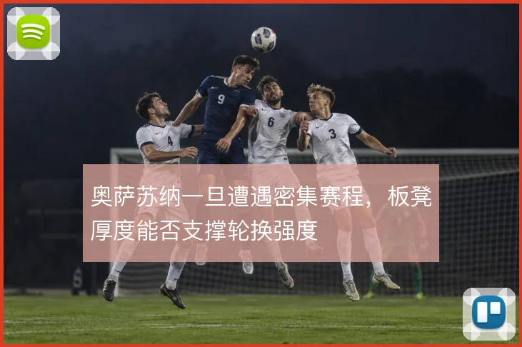 奥萨苏纳一旦遭遇密集赛程，板凳厚度能否支撑轮换强度