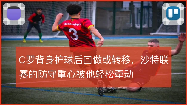 C罗背身护球后回做或转移，沙特联赛的防守重心被他轻松牵动