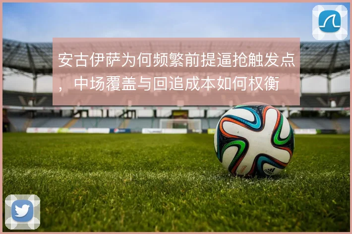 安古伊萨为何频繁前提逼抢触发点，中场覆盖与回追成本如何权衡