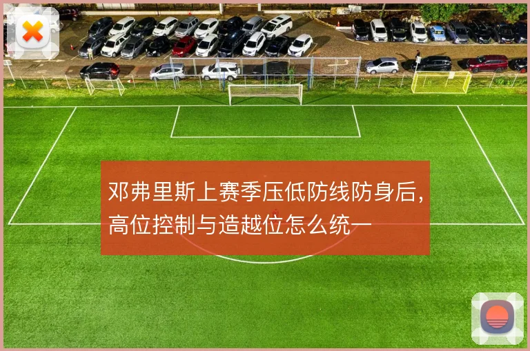邓弗里斯上赛季压低防线防身后,高位控制与造越位怎么统一