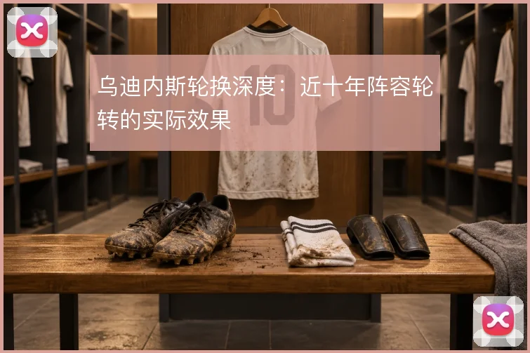 乌迪内斯轮换深度：近十年阵容轮转的实际效果