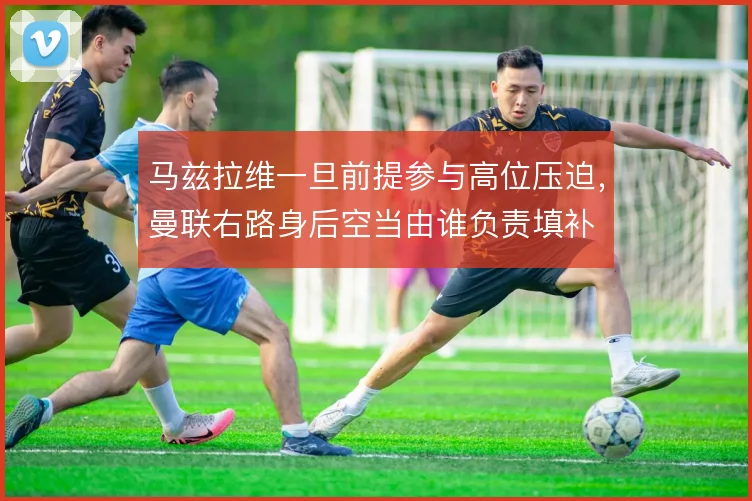 马兹拉维一旦前提参与高位压迫，曼联右路身后空当由谁负责填补