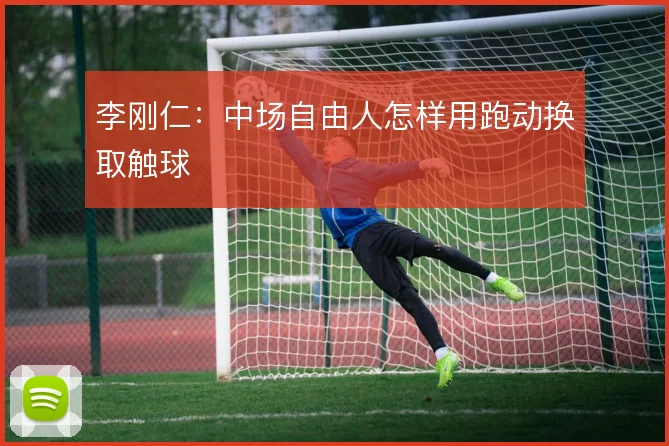 李刚仁:中场自由人怎样用跑动换取触球