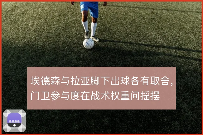 埃德森与拉亚脚下出球各有取舍，门卫参与度在战术权重间摇摆