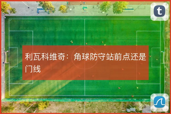 利瓦科维奇：角球防守站前点还是门线