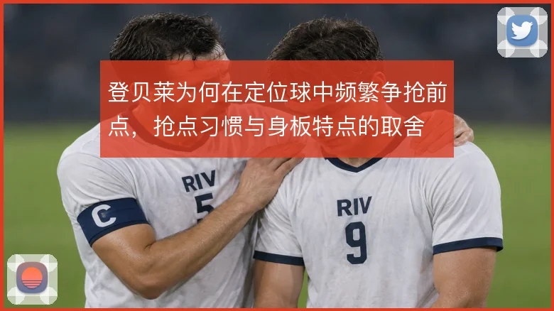 登贝莱为何在定位球中频繁争抢前点，抢点习惯与身板特点的取舍