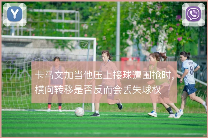 卡马文加当他压上接球遭围抢时，横向转移是否反而会丢失球权