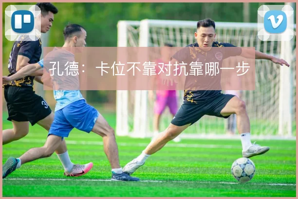 孔德：卡位不靠对抗靠哪一步