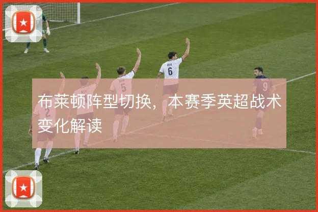 布莱顿阵型切换，本赛季英超战术变化解读