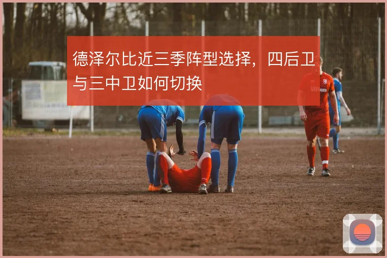 德泽尔比近三季阵型选择，四后卫与三中卫如何切换