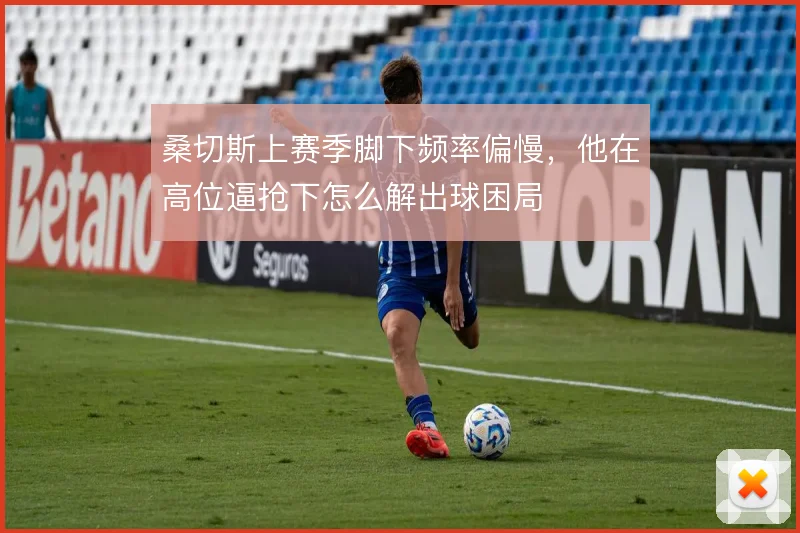 桑切斯上赛季脚下频率偏慢，他在高位逼抢下怎么解出球困局