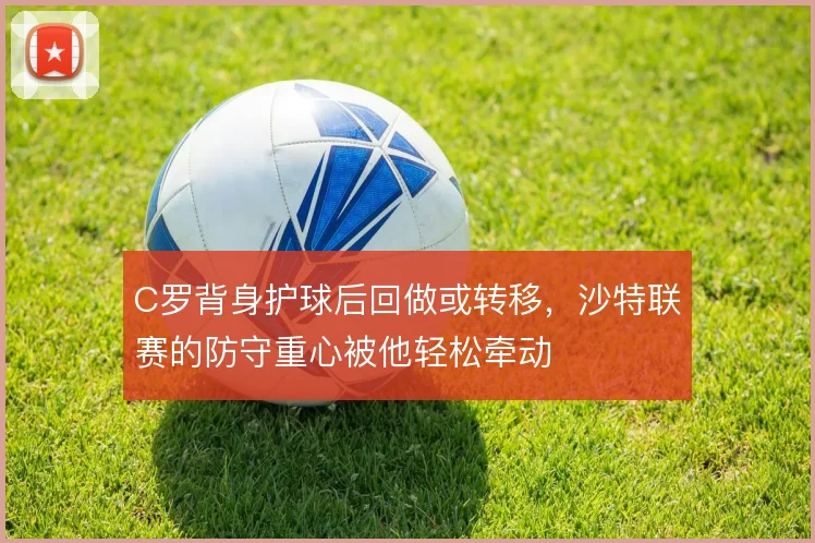 C罗背身护球后回做或转移，沙特联赛的防守重心被他轻松牵动